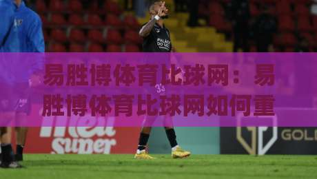 易胜博体育比球网:易胜博体育比球网如何重塑2026体育数据观赛体验?|最大权威网页娱乐网代理1080P官网无插件低调看冠军 易胜博体育比球网:易胜博体育比球网如何重塑2026体育数据观赛体验?|最大权威网页娱乐网代理1080P官网无插件低调看冠军