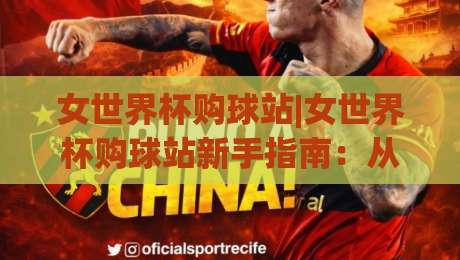 女世界杯购球站|女世界杯购球站新手指南：从选站到观赛的顺畅体验(女世界杯购球站)|线上十大最稳投球网在线观看初盘全场回放投屏赛程投注