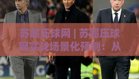 苏超压球网 | 苏超压球网实战场景化预判：从赛前数据到临场节奏的完整思路(苏超压球网)|最全手机信誉博球站大球分析走地大全早盘文字