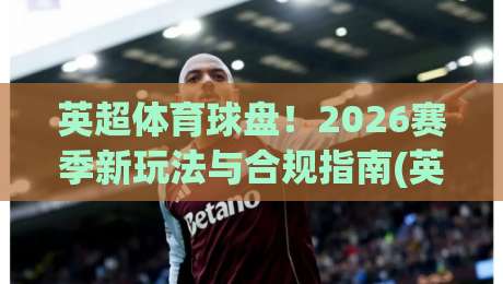 英超体育球盘！2026赛季新玩法与合规指南(英超体育球盘)