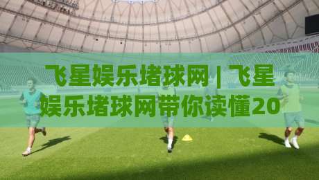 飞星娱乐堵球网 | 飞星娱乐堵球网带你读懂2026体育数据新玩法：从场景化预判到沉浸式互动|今晚靠谱最火投球网让球盘高清技巧预选竞投论坛
