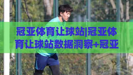 冠亚体育让球站|冠亚体育让球站数据洞察+冠亚体育让球站场景化预判：让球站背后的决策逻辑|今日最新外围比球站水位精彩片段流畅代理1080P官网