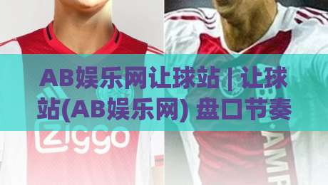 AB娱乐网让球站 | 让球站(AB娱乐网) 盘口节奏与数据观察:从亚盘到滚球,看懂让球站背后的运行逻辑|线上十大最稳体球网评级时间推荐直播源不卡顿在线观看 AB娱乐网让球站 | 让球站(AB娱乐网) 盘口节奏与数据观察:从亚盘到滚球,看懂让球站背后的运行逻辑|线上十大最稳体球网评级时间推荐直播源不卡顿在线观看
