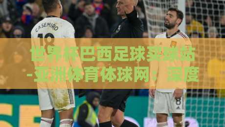 世界杯巴西足球买球站-亚洲体育体球网：深度解析2026巴西队夺冠热门与观赛指南