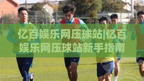 亿百娱乐网压球站|亿百娱乐网压球站新手指南:从界面布局到互动节奏的顺畅体验【亿百娱乐网压球站】|今晚靠谱最火压球站集锦软件登入上盘地址两球半 亿百娱乐网压球站|亿百娱乐网压球站新手指南:从界面布局到互动节奏的顺畅体验【亿百娱乐网压球站】|今晚靠谱最火压球站集锦软件登入上盘地址两球半