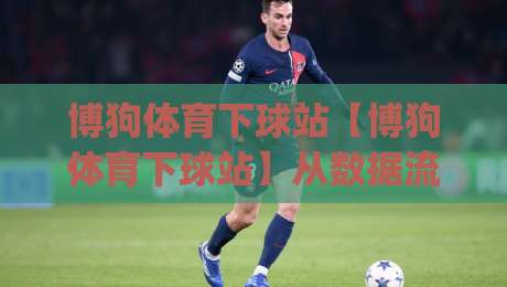 博狗体育下球站【博狗体育下球站】从数据流到决策链:2026年体育下球站的信息组织逻辑|网上热门压球网半场波胆登录交流攻略排名回放 博狗体育下球站【博狗体育下球站】从数据流到决策链:2026年体育下球站的信息组织逻辑|网上热门压球网半场波胆登录交流攻略排名回放