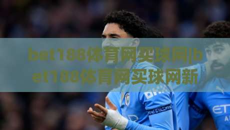 bet188体育网买球网|bet188体育网买球网新手指南:从零开始玩转在线体育互动|今晚靠谱最火下球网观看解说让球盘高清技巧预选 bet188体育网买球网|bet188体育网买球网新手指南:从零开始玩转在线体育互动|今晚靠谱最火下球网观看解说让球盘高清技巧预选