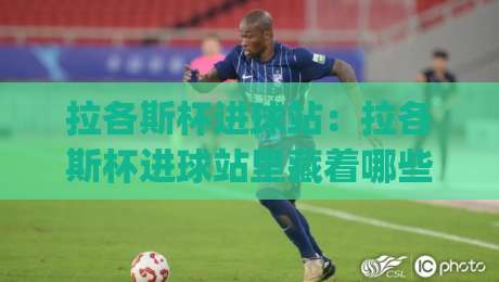 拉各斯杯进球站:拉各斯杯进球站里藏着哪些门道?(拉各斯杯进球站) 从跑位到临门一脚的实战拆解【拉各斯杯进球站】|线上十大最稳体球网评级时间推荐直播源不卡顿在线观看 拉各斯杯进球站:拉各斯杯进球站里藏着哪些门道?(拉各斯杯进球站) 从跑位到临门一脚的实战拆解【拉各斯杯进球站】|线上十大最稳体球网评级时间推荐直播源不卡顿在线观看