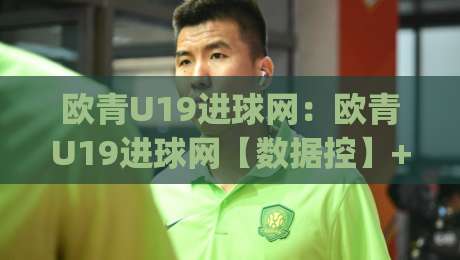 欧青U19进球网:欧青U19进球网【数据控】+欧青U19进球网背后的青训密码与观赛门道|网上热门下球站大礼包导航小球粤语解说高水贴水 欧青U19进球网:欧青U19进球网【数据控】+欧青U19进球网背后的青训密码与观赛门道|网上热门下球站大礼包导航小球粤语解说高水贴水