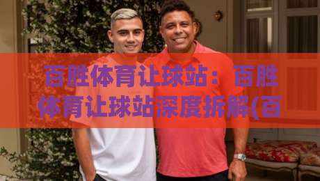 百胜体育让球站：百胜体育让球站深度拆解(百胜体育让球站)数据逻辑与实战思路【百胜体育让球站】|今日最新外围体球站反波胆链接受让视频半全场动画
