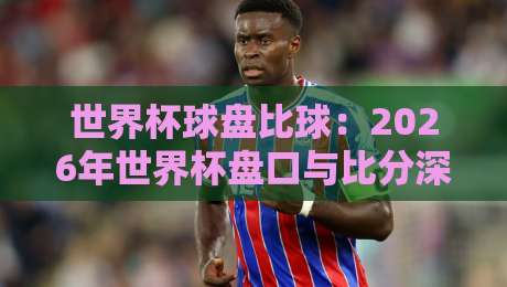 世界杯球盘比球：2026年世界杯盘口与比分深度解析