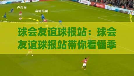 球会友谊球报站：球会友谊球报站带你看懂季前热身赛的隐藏看点(球会友谊球报站)|线上十大最稳让球站赛程投注录像回放策略波胆积分榜