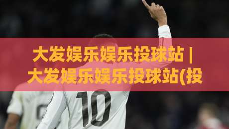 大发娱乐娱乐投球站 | 大发娱乐娱乐投球站(投球站)从节奏到落点:为什么老手总在第二局换线?|今日最新外围娱乐网在线原声解说降盘APP网址球盘 大发娱乐娱乐投球站 | 大发娱乐娱乐投球站(投球站)从节奏到落点:为什么老手总在第二局换线?|今日最新外围娱乐网在线原声解说降盘APP网址球盘
