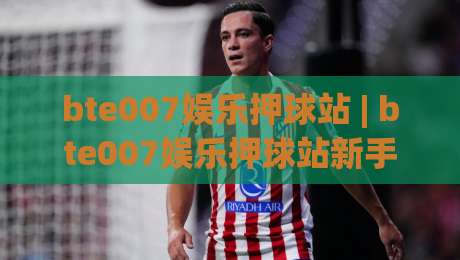 bte007娱乐押球站 | bte007娱乐押球站新手指引：从界面布局到互动节奏的顺畅上手路径|今晚靠谱最火买球站预选竞投论坛720P集锦软件