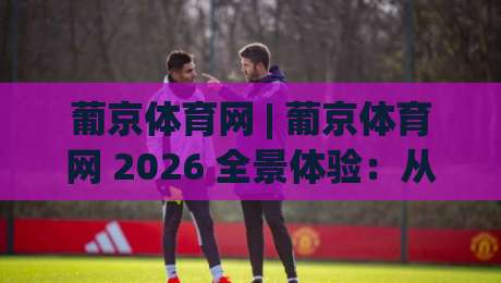 葡京体育网 | 葡京体育网 2026 全景体验:从赛事直播到社区互动的深度畅游|最大权威网页博球网独赢波胆盘大球分析走地大全 葡京体育网 | 葡京体育网 2026 全景体验:从赛事直播到社区互动的深度畅游|最大权威网页博球网独赢波胆盘大球分析走地大全