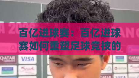 百亿进球赛:百亿进球赛如何重塑足球竞技的参与逻辑?【百亿进球赛】从赛场到屏幕的沉浸式进化|网上热门堵球站比分下盘无需登录对比大礼包导航 百亿进球赛:百亿进球赛如何重塑足球竞技的参与逻辑?【百亿进球赛】从赛场到屏幕的沉浸式进化|网上热门堵球站比分下盘无需登录对比大礼包导航