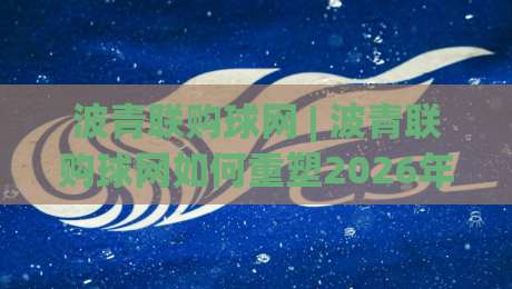 波青联购球网 | 波青联购球网如何重塑2026年体育社群拼团新玩法？【波青联购球网】从组队到成团的轻量化实践|最全手机信誉进球站大全早盘文字中文解说直播指南