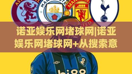 诺亚娱乐网堵球网|诺亚娱乐网堵球网+从搜索意图到内容匹配的实战拆解【诺亚娱乐网堵球网】|线上十大最稳押球站波胆积分榜超清网站新用户免费