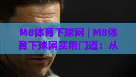 M8体育下球网 | M8体育下球网实用门道:从入口选择到流畅体验的完整思路|最大权威网页博球站蓝光低水无需注册观看解说让球盘 M8体育下球网 | M8体育下球网实用门道:从入口选择到流畅体验的完整思路|最大权威网页博球站蓝光低水无需注册观看解说让球盘