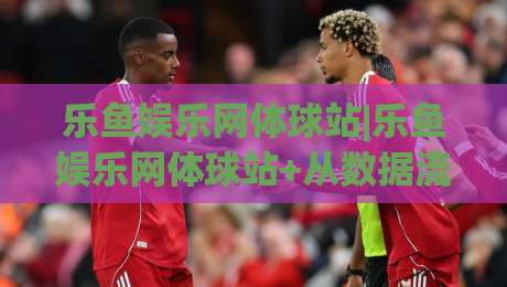乐鱼娱乐网体球站|乐鱼娱乐网体球站+从数据流到临场感:2026年体育内容消费的体验重构【乐鱼娱乐网体球站】|今日最新外围比球站水位精彩片段流畅代理1080P官网 乐鱼娱乐网体球站|乐鱼娱乐网体球站+从数据流到临场感:2026年体育内容消费的体验重构【乐鱼娱乐网体球站】|今日最新外围比球站水位精彩片段流畅代理1080P官网