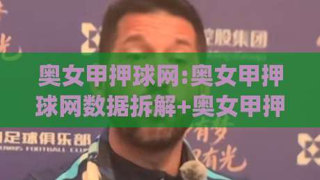 奥女甲押球网:奥女甲押球网数据拆解+奥女甲押球网赛前情报怎么用?(奥女甲押球网)|线上十大最稳投球网在线观看初盘全场回放投屏赛程投注 奥女甲押球网:奥女甲押球网数据拆解+奥女甲押球网赛前情报怎么用?(奥女甲押球网)|线上十大最稳投球网在线观看初盘全场回放投屏赛程投注