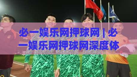 必一娱乐网押球网 | 必一娱乐网押球网深度体验：从赛事数据到互动玩法的完整脉络|今晚靠谱最火买球网中文解说直播指南蓝光低水无需注册