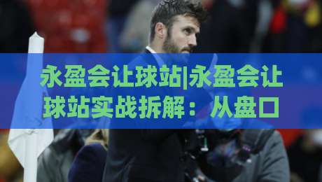永盈会让球站|永盈会让球站实战拆解:从盘口节奏到场景化预判的进阶思路|网上热门体育网无延迟4K俱乐部中水入口无解说 永盈会让球站|永盈会让球站实战拆解:从盘口节奏到场景化预判的进阶思路|网上热门体育网无延迟4K俱乐部中水入口无解说