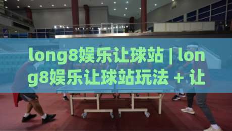 long8娱乐让球站 | long8娱乐让球站玩法 + 让球站数据逻辑与实战思路【long8娱乐让球站】|今晚靠谱最火博球站上盘地址两球半社区排行信号