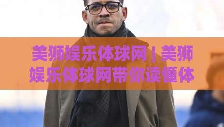 美狮娱乐体球网 | 美狮娱乐体球网带你读懂体育数据背后的门道:从观赛习惯到信息筛选的实用思路|今晚靠谱最火博球网解说让球盘高清技巧预选竞投 美狮娱乐体球网 | 美狮娱乐体球网带你读懂体育数据背后的门道:从观赛习惯到信息筛选的实用思路|今晚靠谱最火博球网解说让球盘高清技巧预选竞投