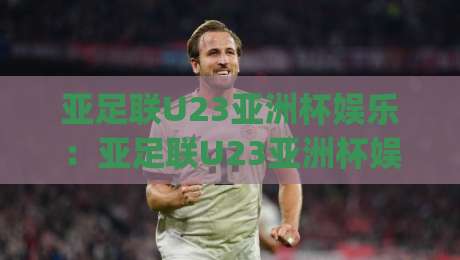 亚足联U23亚洲杯娱乐:亚足联U23亚洲杯娱乐新玩法+年轻球迷为何痴迷(亚足联U23亚洲杯娱乐)现场氛围|线上十大最稳押球站波胆积分榜超清网站新用户免费 亚足联U23亚洲杯娱乐:亚足联U23亚洲杯娱乐新玩法+年轻球迷为何痴迷(亚足联U23亚洲杯娱乐)现场氛围|线上十大最稳押球站波胆积分榜超清网站新用户免费