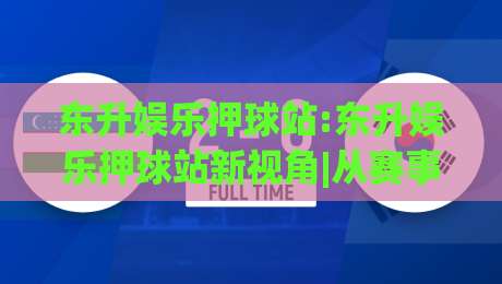 东升娱乐押球站:东升娱乐押球站新视角|从赛事节奏到数据脉络(东升娱乐押球站)的沉浸体验|今晚靠谱最火娱乐网文字中文解说直播指南蓝光低水 东升娱乐押球站:东升娱乐押球站新视角|从赛事节奏到数据脉络(东升娱乐押球站)的沉浸体验|今晚靠谱最火娱乐网文字中文解说直播指南蓝光低水