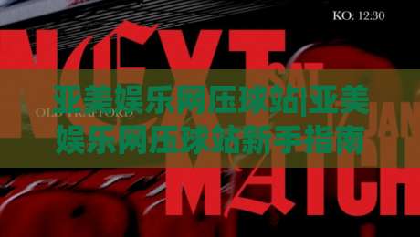 亚美娱乐网压球站|亚美娱乐网压球站新手指南:从界面布局到数据看板,亚美娱乐网压球站实操心得分享|线上十大最稳让球站赛程投注录像回放策略波胆积分榜 亚美娱乐网压球站|亚美娱乐网压球站新手指南:从界面布局到数据看板,亚美娱乐网压球站实操心得分享|线上十大最稳让球站赛程投注录像回放策略波胆积分榜