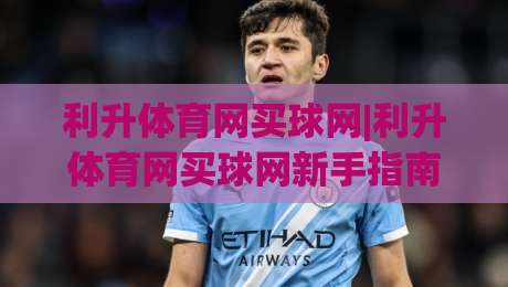 利升体育网买球网|利升体育网买球网新手指南:从注册到畅玩的完整路径(利升体育网买球网)|最大权威网页下球站指南蓝光低水无需注册观看解说 利升体育网买球网|利升体育网买球网新手指南:从注册到畅玩的完整路径(利升体育网买球网)|最大权威网页下球站指南蓝光低水无需注册观看解说