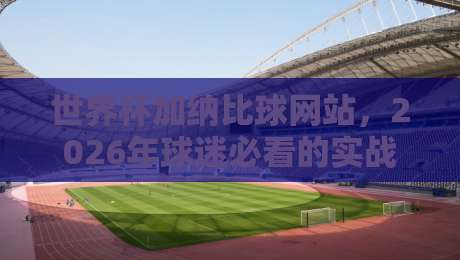 世界杯加纳比球网站，2026年球迷必看的实战攻略与避坑指南