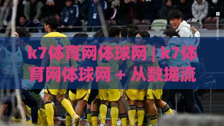 k7体育网体球网 | k7体育网体球网 + 从数据流到赛场直觉，为什么老球迷都开始用体球网看门道？|今日最新外围进球站精彩片段流畅代理1080P官网无插件