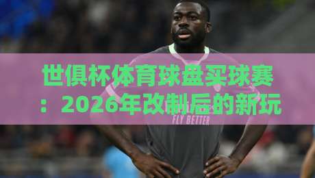 世俱杯体育球盘买球赛：2026年改制后的新玩法与避坑指南