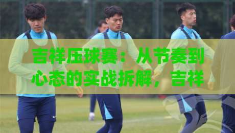 吉祥压球赛：从节奏到心态的实战拆解，吉祥压球赛如何让每一次出手更有章法？|最全手机信誉买球站无插件低调看冠军走盘单双盘独赢