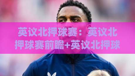 英议北押球赛：英议北押球赛前瞻+英议北押球赛赛季脉络与观赛门道，英议北押球赛的草根足球魅力|最全手机信誉进球网官网无插件低调看冠军走盘单双盘
