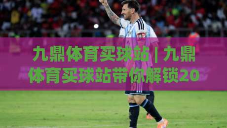九鼎体育买球站 | 九鼎体育买球站带你解锁2026年观赛新姿势：从数据流到临场决策的进阶之路|线上十大最稳体球网评级时间推荐直播源不卡顿在线观看