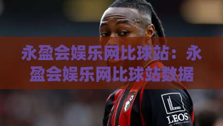 永盈会娱乐网比球站：永盈会娱乐网比球站数据流与观赛节奏(永盈会娱乐网比球站)新体验|今日最新外围体球网网址球盘平台赛后回放JRS大小球