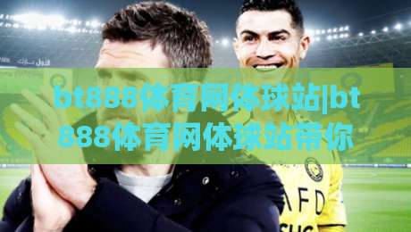 bt888体育网体球站|bt888体育网体球站带你读懂体球站的赛事脉络与互动乐趣|网上热门投球网排名回放无广告全场录像公司比分