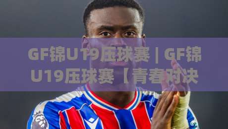 GF锦U19压球赛 | GF锦U19压球赛【青春对决】绿茵新星的热血舞台 (GF锦U19压球赛)|最大权威网页博球站蓝光低水无需注册观看解说让球盘 GF锦U19压球赛 | GF锦U19压球赛【青春对决】绿茵新星的热血舞台 (GF锦U19压球赛)|最大权威网页博球站蓝光低水无需注册观看解说让球盘