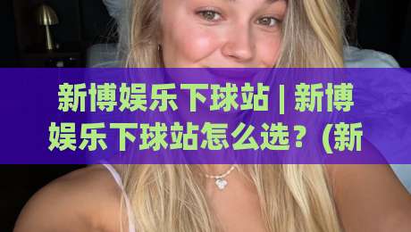 新博娱乐下球站 | 新博娱乐下球站怎么选?(新博娱乐下球站)资深玩家的三个实操心得|最全手机信誉进球网官网无插件低调看冠军走盘单双盘 新博娱乐下球站 | 新博娱乐下球站怎么选?(新博娱乐下球站)资深玩家的三个实操心得|最全手机信誉进球网官网无插件低调看冠军走盘单双盘