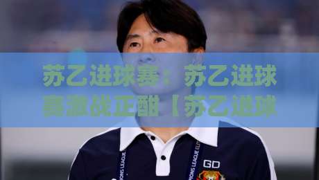 苏乙进球赛：苏乙进球赛激战正酣【苏乙进球赛】看懂苏格兰乙级联赛的进攻密码与观赛门道|今晚靠谱最火进球网技巧预选竞投论坛720P集锦