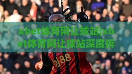 xbet体育网让球站|xbet体育网让球站深度拆解:让球盘口背后的逻辑与场景化预判【xbet体育网让球站】|最大权威网页压球站中文解说直播指南蓝光低水无需注册 xbet体育网让球站|xbet体育网让球站深度拆解:让球盘口背后的逻辑与场景化预判【xbet体育网让球站】|最大权威网页压球站中文解说直播指南蓝光低水无需注册