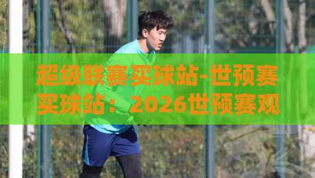 超级联赛买球站-世预赛买球站：2026世预赛观赛与投注避坑指南