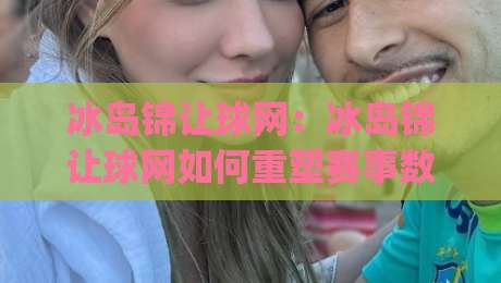冰岛锦让球网:冰岛锦让球网如何重塑赛事数据体验?冰岛锦让球网背后的实时逻辑与场景化预判|今日最新外围娱乐网在线原声解说降盘APP网址球盘 冰岛锦让球网:冰岛锦让球网如何重塑赛事数据体验?冰岛锦让球网背后的实时逻辑与场景化预判|今日最新外围娱乐网在线原声解说降盘APP网址球盘