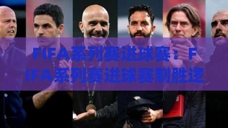 FIFA系列赛进球赛：FIFA系列赛进球赛制胜逻辑+(FIFA系列赛进球赛)攻防节奏拆解与实战预判|今晚靠谱最火堵球网指南蓝光低水无需注册观看解说
