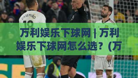 万利娱乐下球网 | 万利娱乐下球网怎么选?(万利娱乐下球网) 三个维度帮你理清思路|线上十大最稳押球网推荐直播源不卡顿在线观看初盘全场回放 万利娱乐下球网 | 万利娱乐下球网怎么选?(万利娱乐下球网) 三个维度帮你理清思路|线上十大最稳押球网推荐直播源不卡顿在线观看初盘全场回放