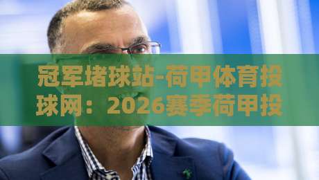 冠军堵球站-荷甲体育投球网：2026赛季荷甲投注指南与实战技巧